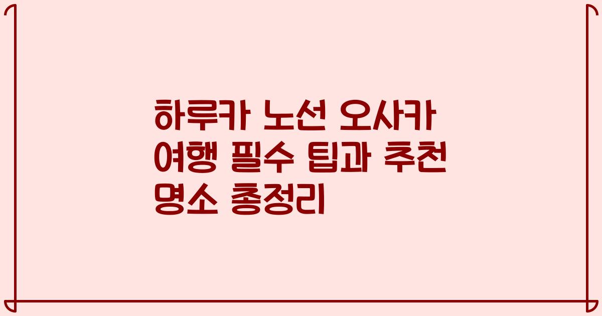 하루카 노선 오사카 여행 필수 팁과 추천 명소 총정리
