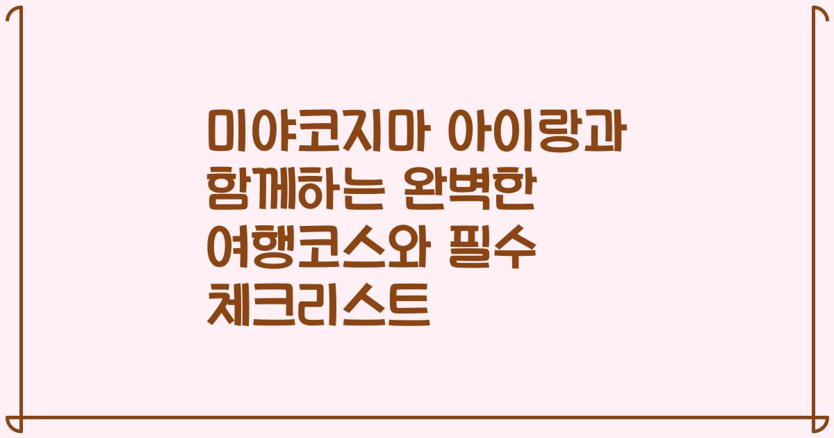 미야코지마 아이랑과 함께하는 완벽한 여행코스와 필수 체크리스트