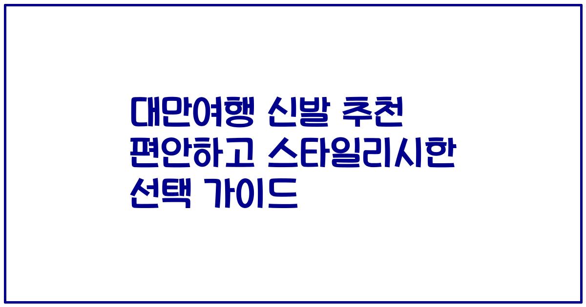 대만여행 신발 추천 편안하고 스타일리시한 선택 가이드