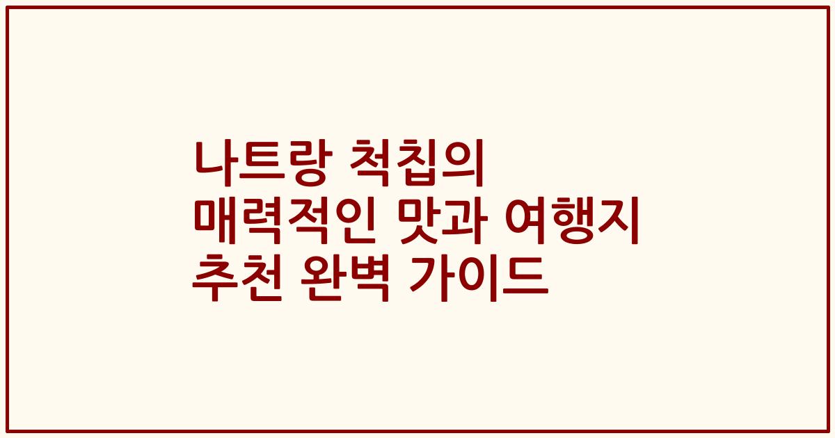 나트랑 척칩의 매력적인 맛과 여행지 추천 완벽 가이드