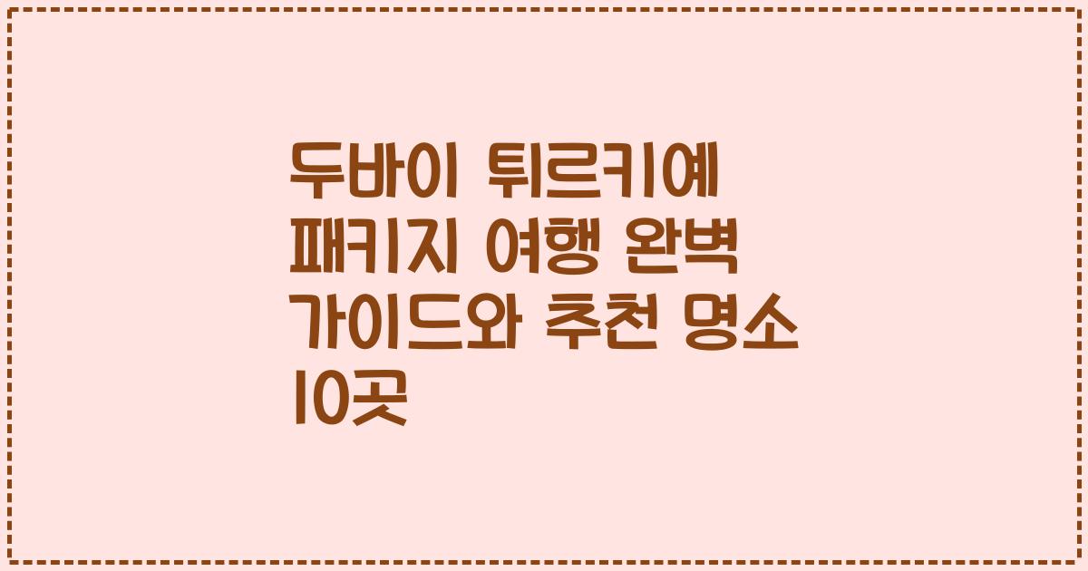 두바이 튀르키예 패키지 여행 완벽 가이드와 추천 명소 10곳