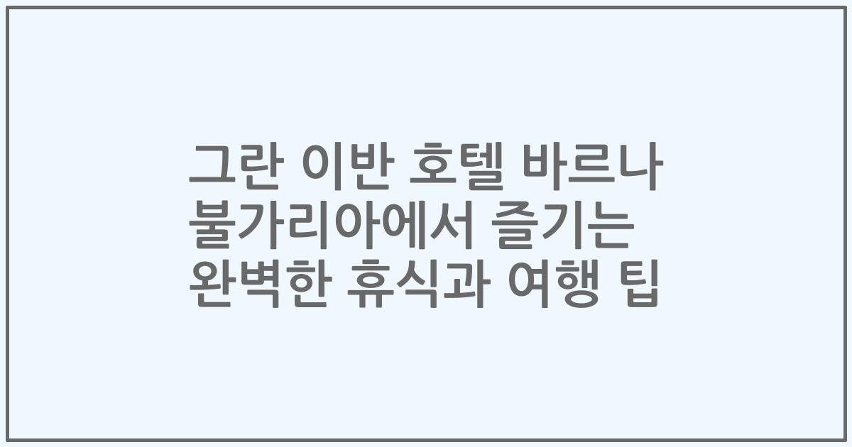 그란 이반 호텔 바르나 불가리아에서 즐기는 완벽한 휴식과 여행 팁