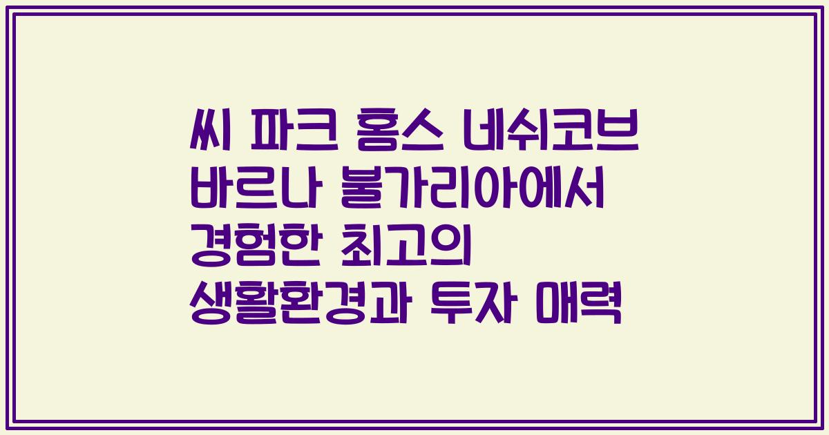 씨 파크 홈스 네쉬코브 바르나 불가리아에서 경험한 최고의 생활환경과 투자 매력