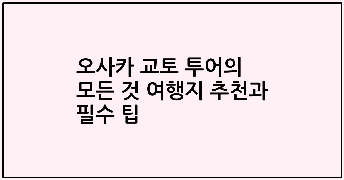 오사카 교토 투어의 모든 것 여행지 추천과 필수 팁