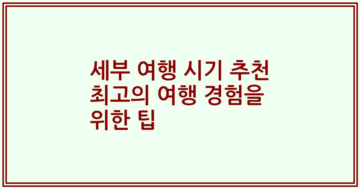 세부 여행 시기 추천 최고의 여행 경험을 위한 팁