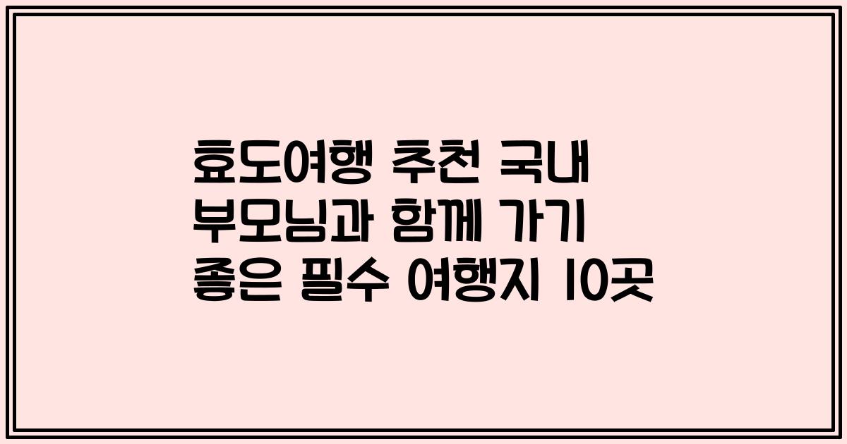 효도여행 추천 국내 부모님과 함께 가기 좋은 필수 여행지 10곳