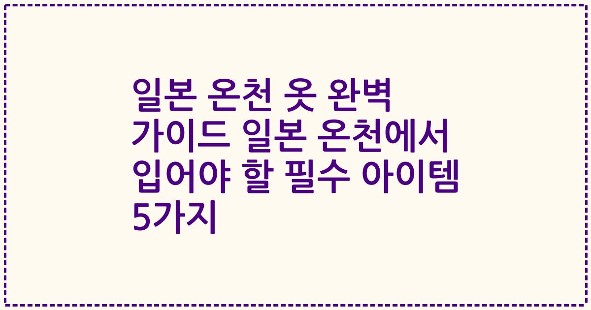일본 온천 옷 완벽 가이드 일본 온천에서 입어야 할 필수 아이템 5가지