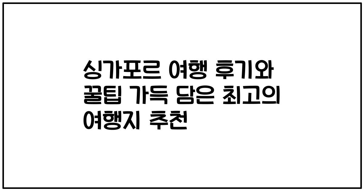 싱가포르 여행 후기와 꿀팁 가득 담은 최고의 여행지 추천