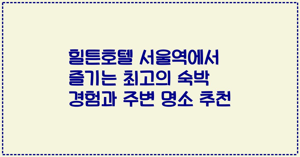 힐튼호텔 서울역에서 즐기는 최고의 숙박 경험과 주변 명소 추천