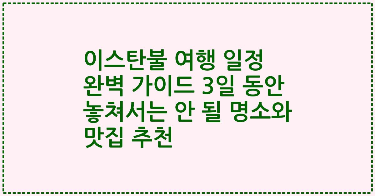 이스탄불 여행 일정 완벽 가이드 3일 동안 놓쳐서는 안 될 명소와 맛집 추천