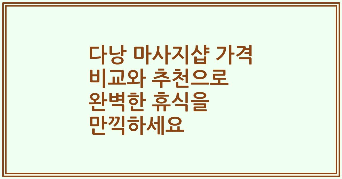 다낭 마사지샵 가격 비교와 추천으로 완벽한 휴식을 만끽하세요