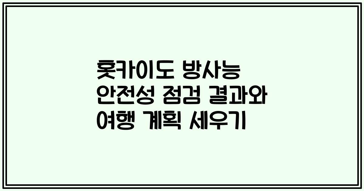 홋카이도 방사능 안전성 점검 결과와 여행 계획 세우기