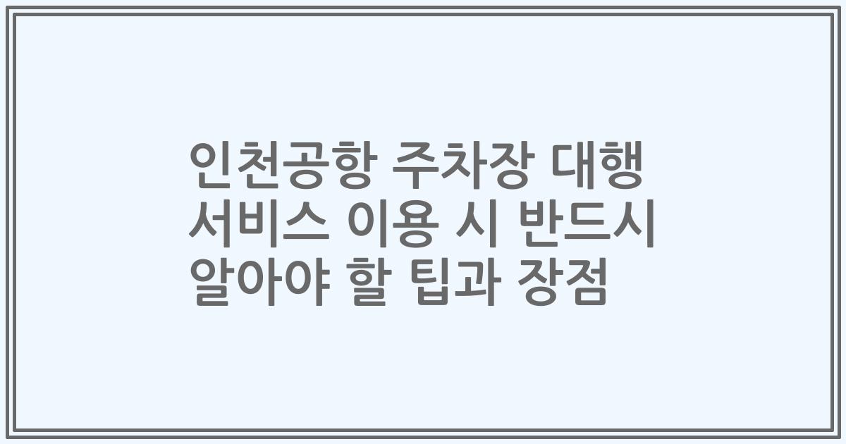 인천공항 주차장 대행 서비스 이용 시 반드시 알아야 할 팁과 장점