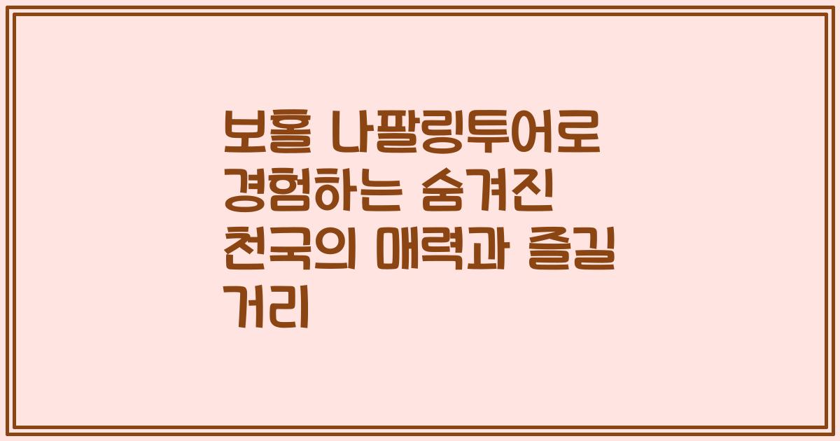 보홀 나팔링투어로 경험하는 숨겨진 천국의 매력과 즐길 거리