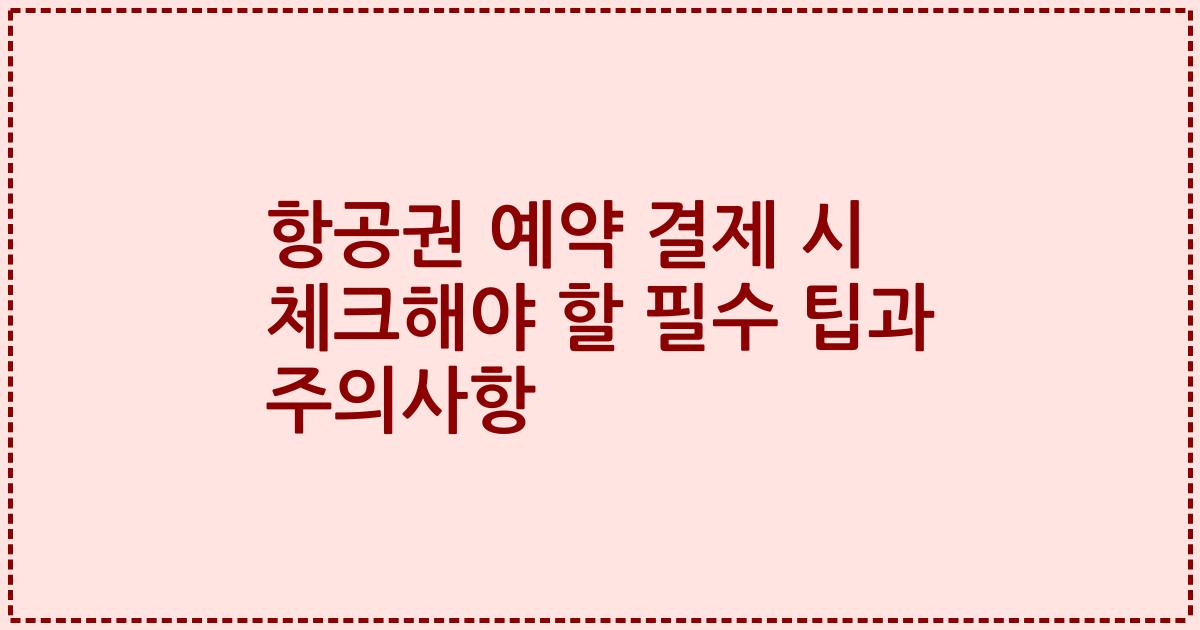 항공권 예약 결제 시 체크해야 할 필수 팁과 주의사항