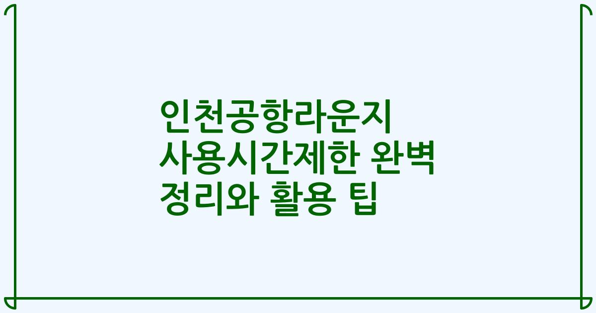 인천공항라운지 사용시간제한 완벽 정리와 활용 팁