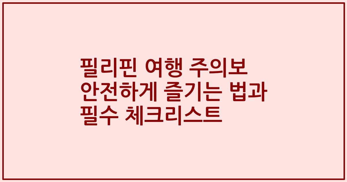 필리핀 여행 주의보 안전하게 즐기는 법과 필수 체크리스트