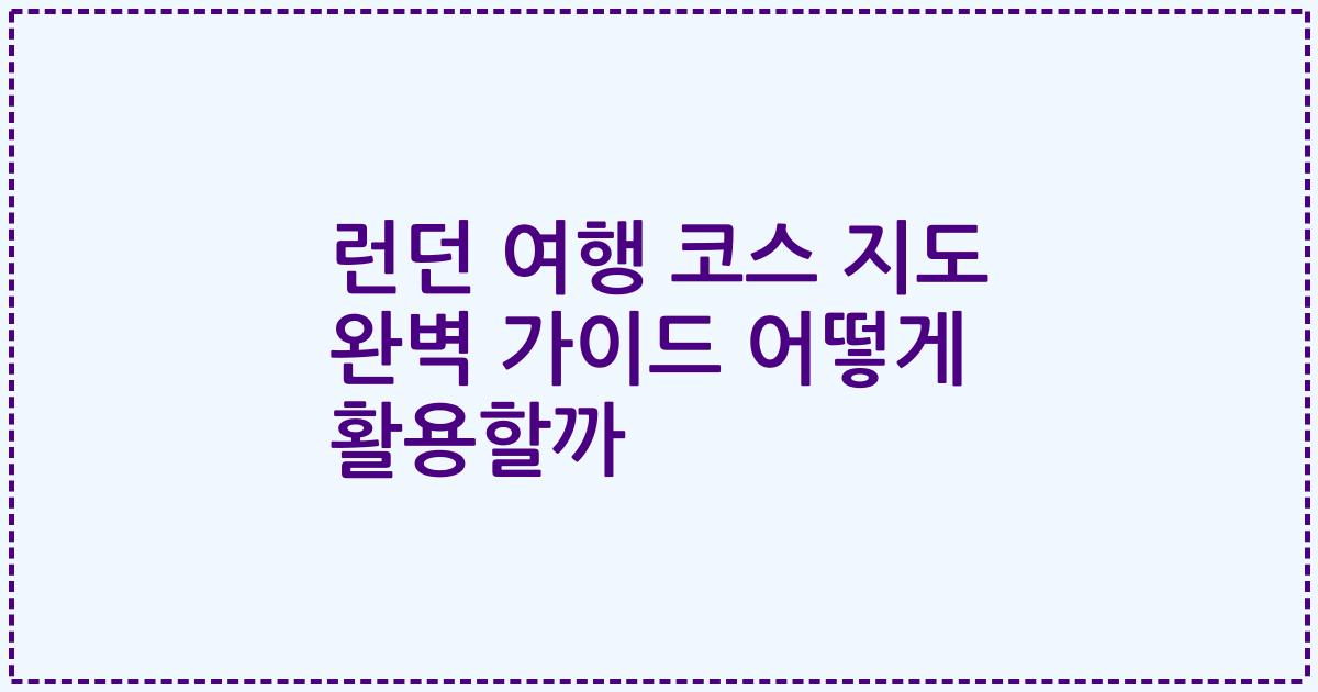 런던 여행 코스 지도 완벽 가이드 어떻게 활용할까