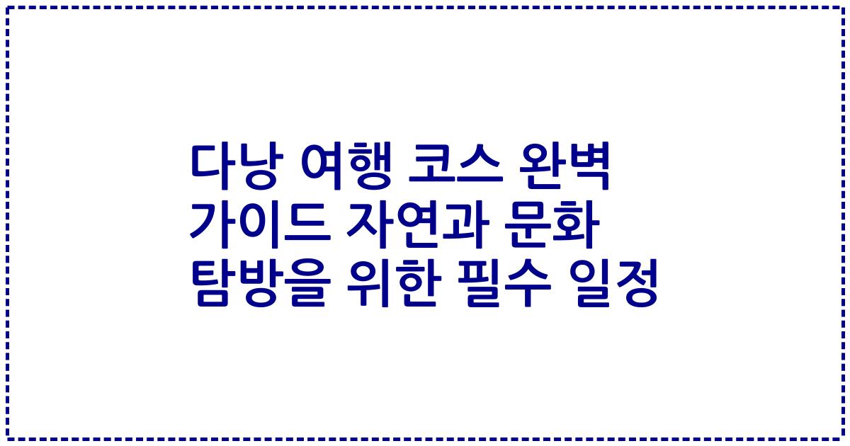 다낭 여행 코스 완벽 가이드 자연과 문화 탐방을 위한 필수 일정