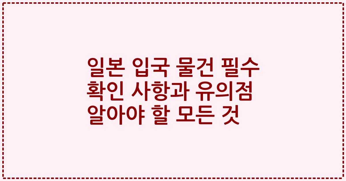 일본 입국 물건 필수 확인 사항과 유의점 알아야 할 모든 것
