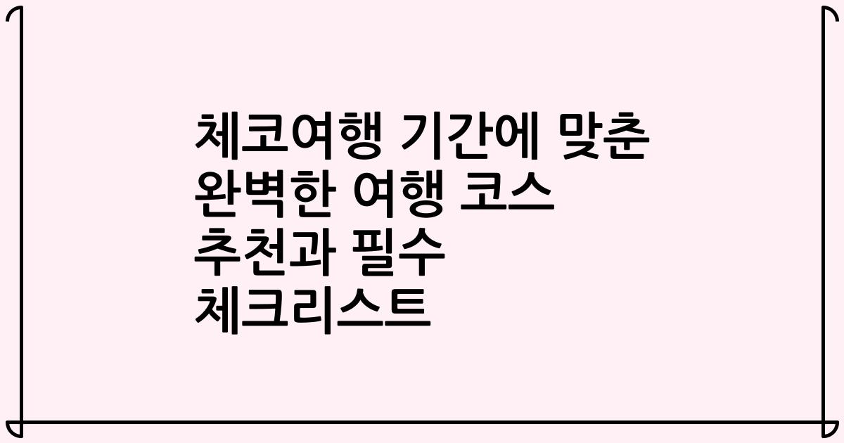 체코여행 기간에 맞춘 완벽한 여행 코스 추천과 필수 체크리스트
