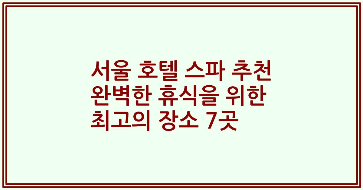 서울 호텔 스파 추천 완벽한 휴식을 위한 최고의 장소 7곳
