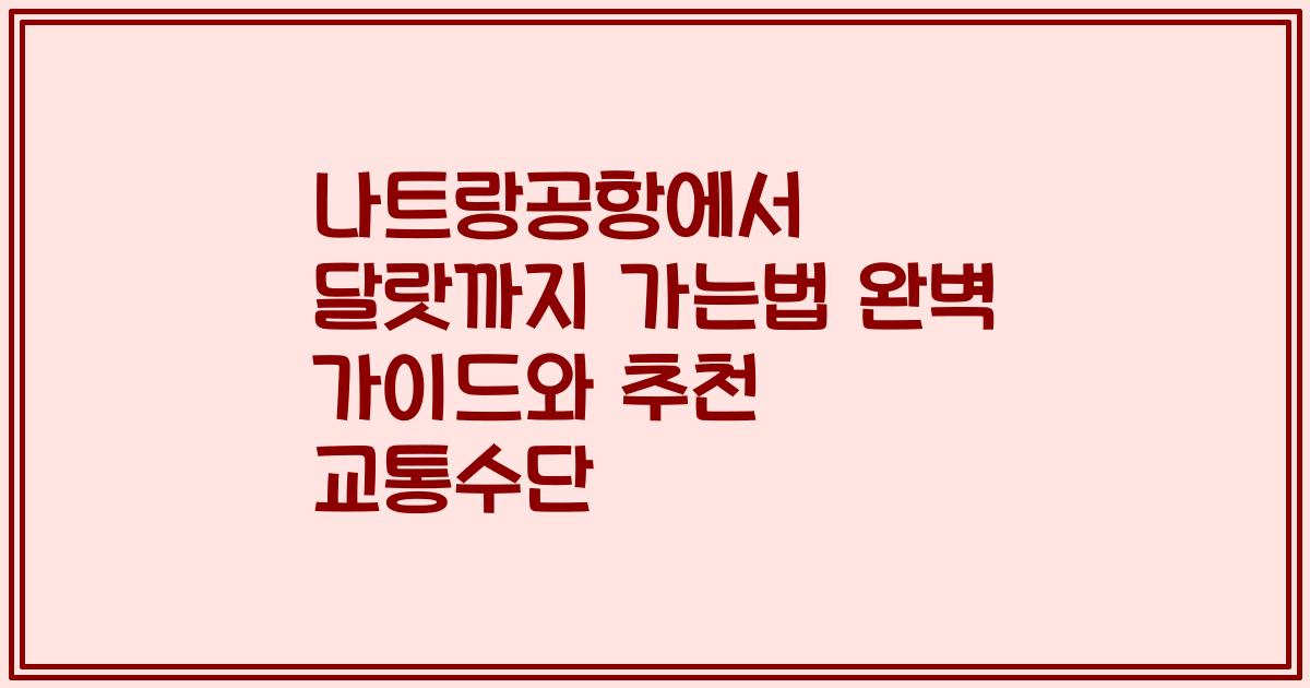 나트랑공항에서 달랏까지 가는법 완벽 가이드와 추천 교통수단