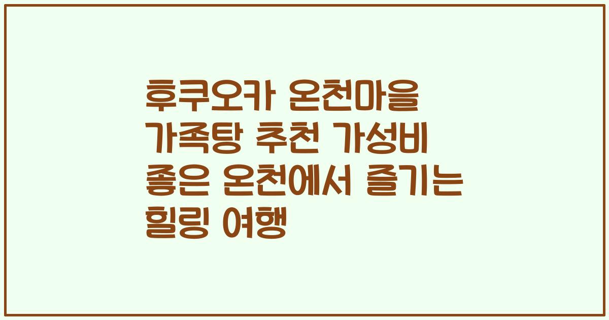 후쿠오카 온천마을 가족탕 추천 가성비 좋은 온천에서 즐기는 힐링 여행