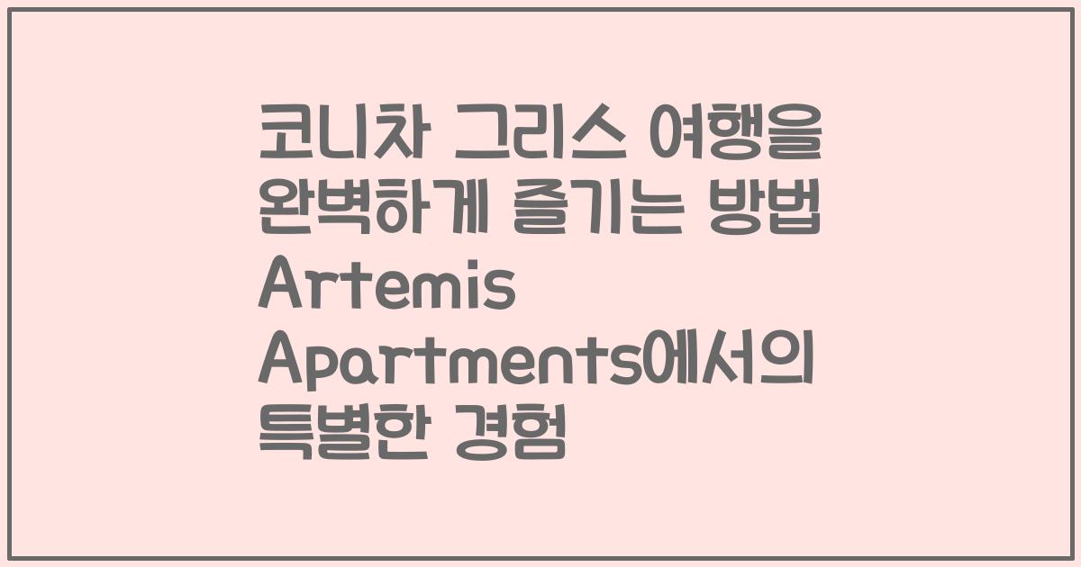 코니차 그리스 여행을 완벽하게 즐기는 방법 Artemis Apartments에서의 특별한 경험