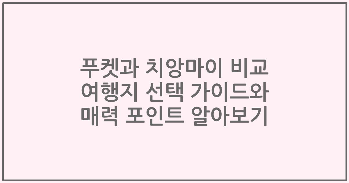 푸켓과 치앙마이 비교 여행지 선택 가이드와 매력 포인트 알아보기