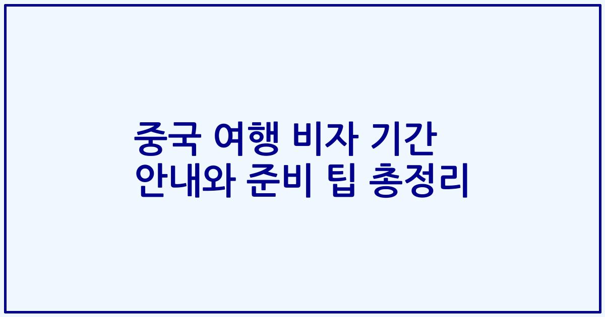 중국 여행 비자 기간 안내와 준비 팁 총정리
