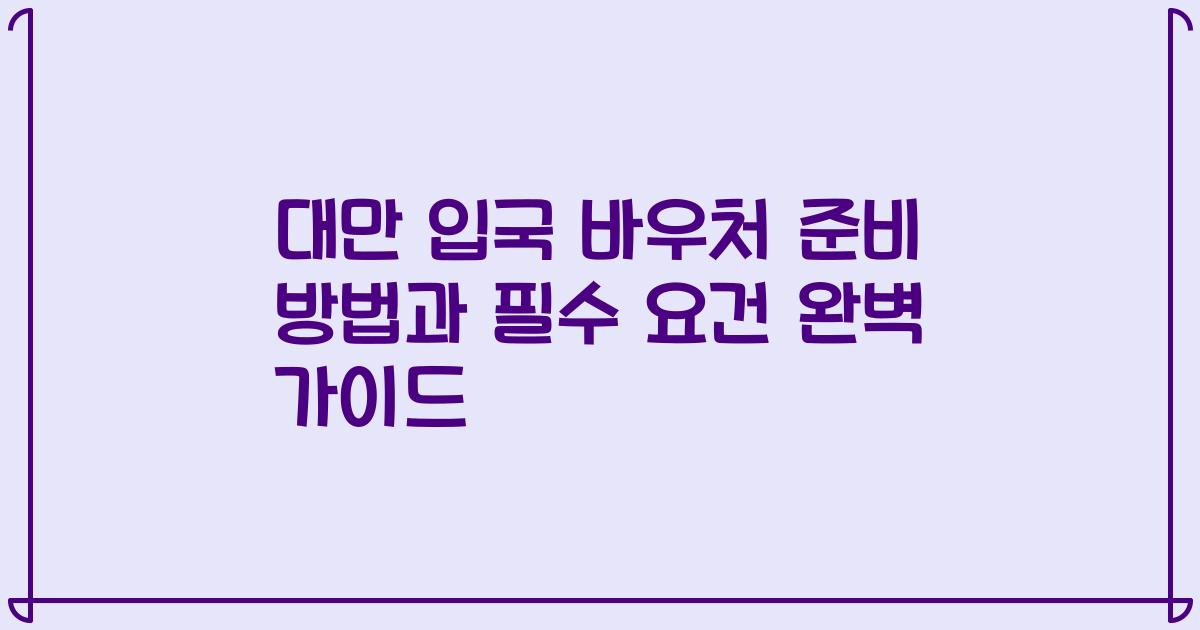 대만 입국 바우처 준비 방법과 필수 요건 완벽 가이드
