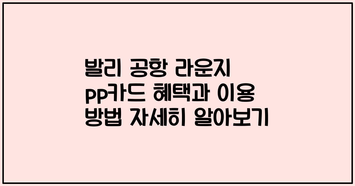 발리 공항 라운지 pp카드 혜택과 이용 방법 자세히 알아보기