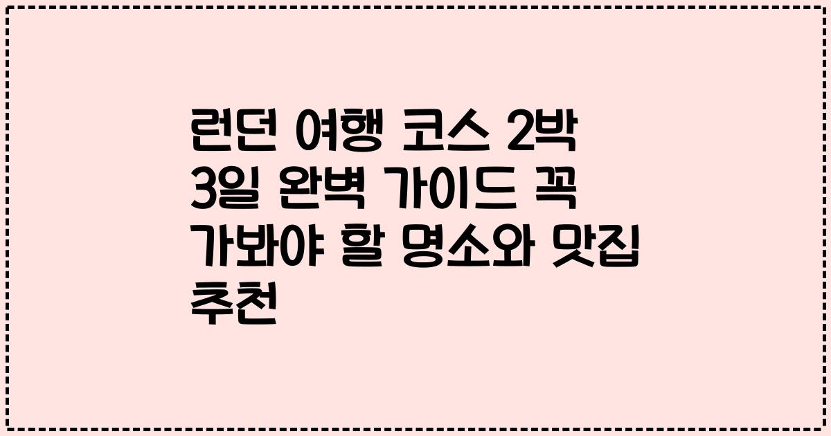 런던 여행 코스 2박 3일 완벽 가이드 꼭 가봐야 할 명소와 맛집 추천