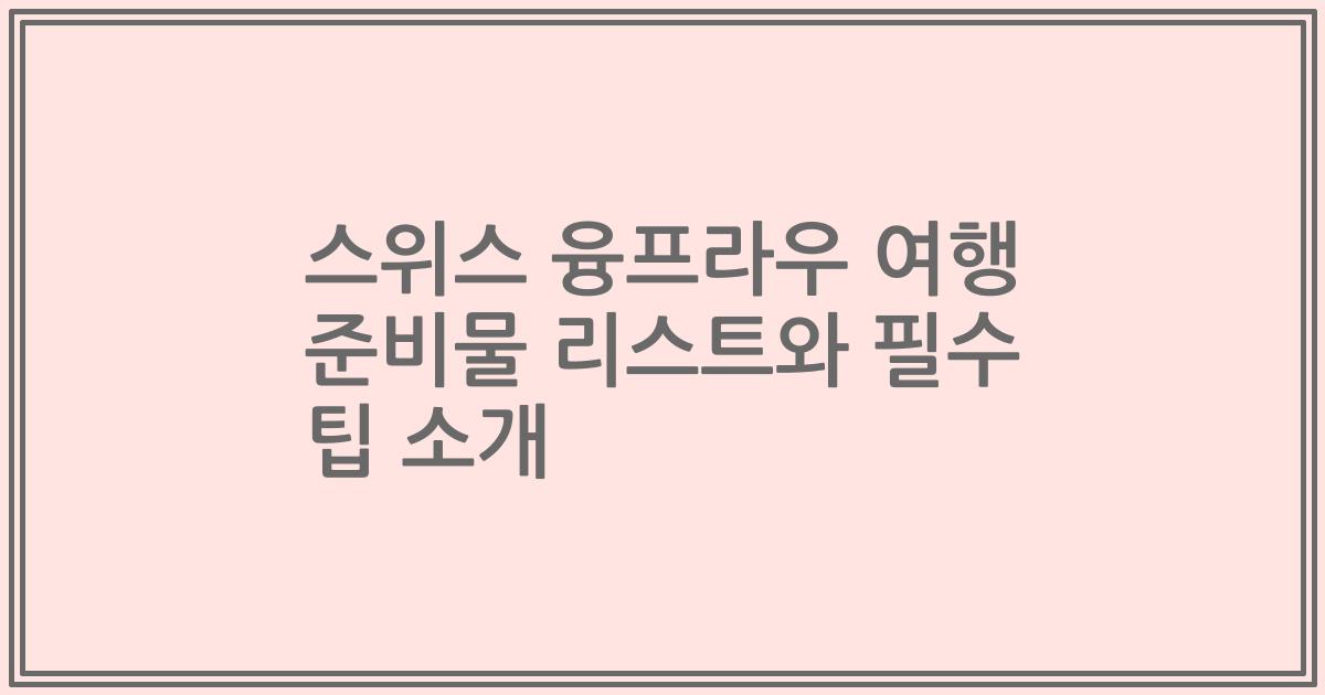 스위스 융프라우 여행 준비물 리스트와 필수 팁 소개