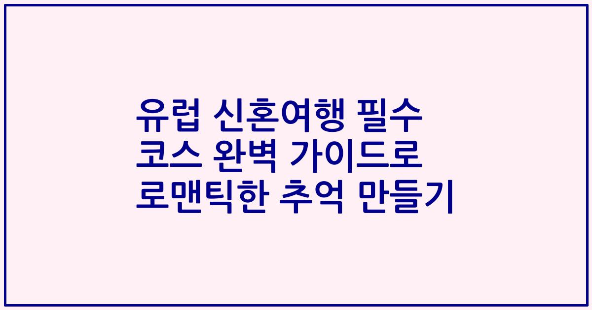 유럽 신혼여행 필수 코스 완벽 가이드로 로맨틱한 추억 만들기