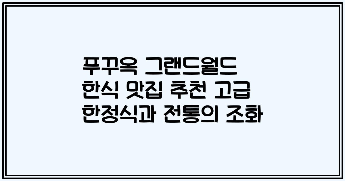 푸꾸옥 그랜드월드 한식 맛집 추천 고급 한정식과 전통의 조화