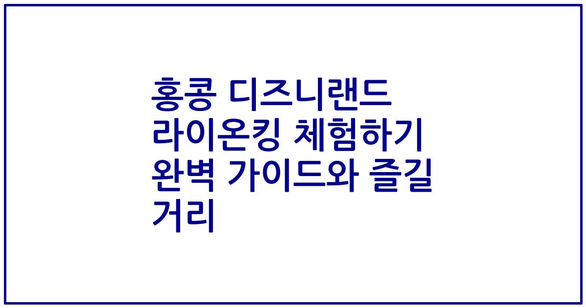 홍콩 디즈니랜드 라이온킹 체험하기 완벽 가이드와 즐길 거리