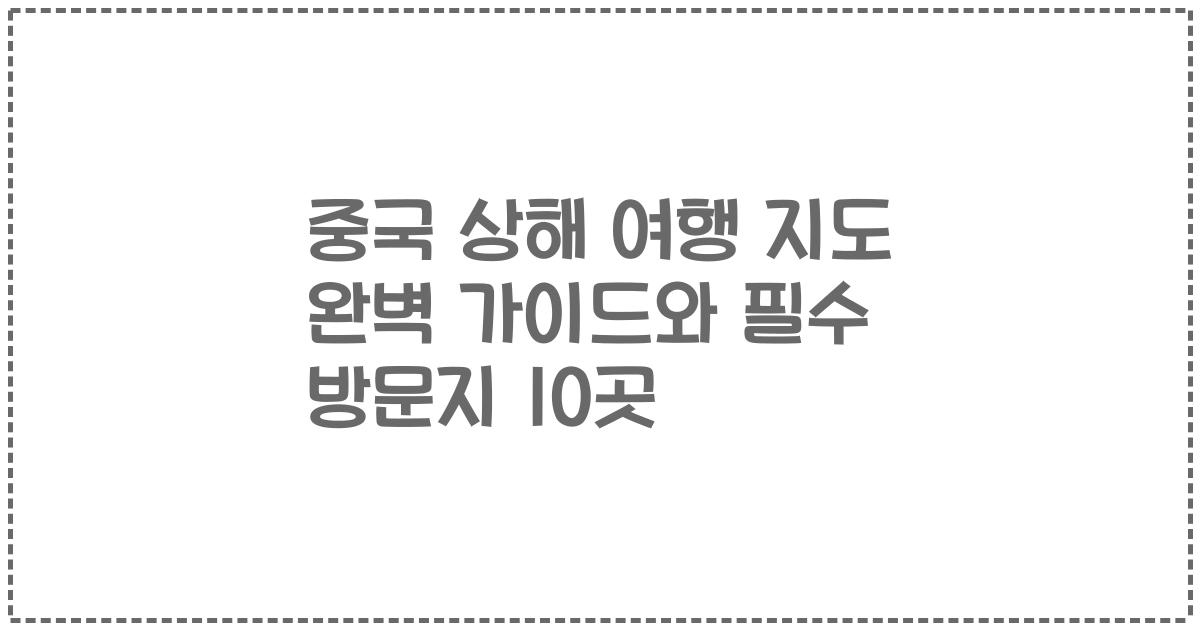 중국 상해 여행 지도 완벽 가이드와 필수 방문지 10곳