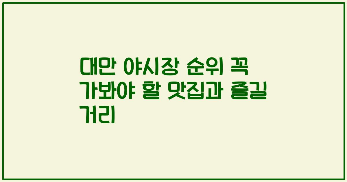 대만 야시장 순위 꼭 가봐야 할 맛집과 즐길 거리