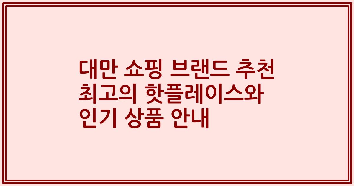 대만 쇼핑 브랜드 추천 최고의 핫플레이스와 인기 상품 안내