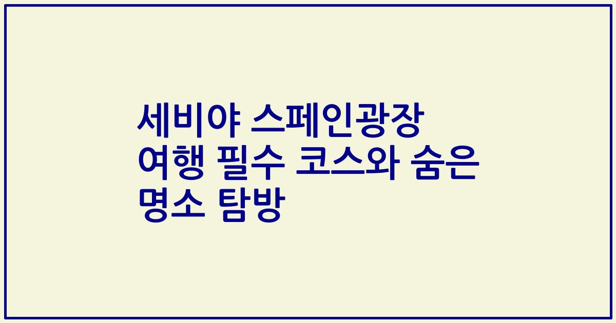 세비야 스페인광장 여행 필수 코스와 숨은 명소 탐방