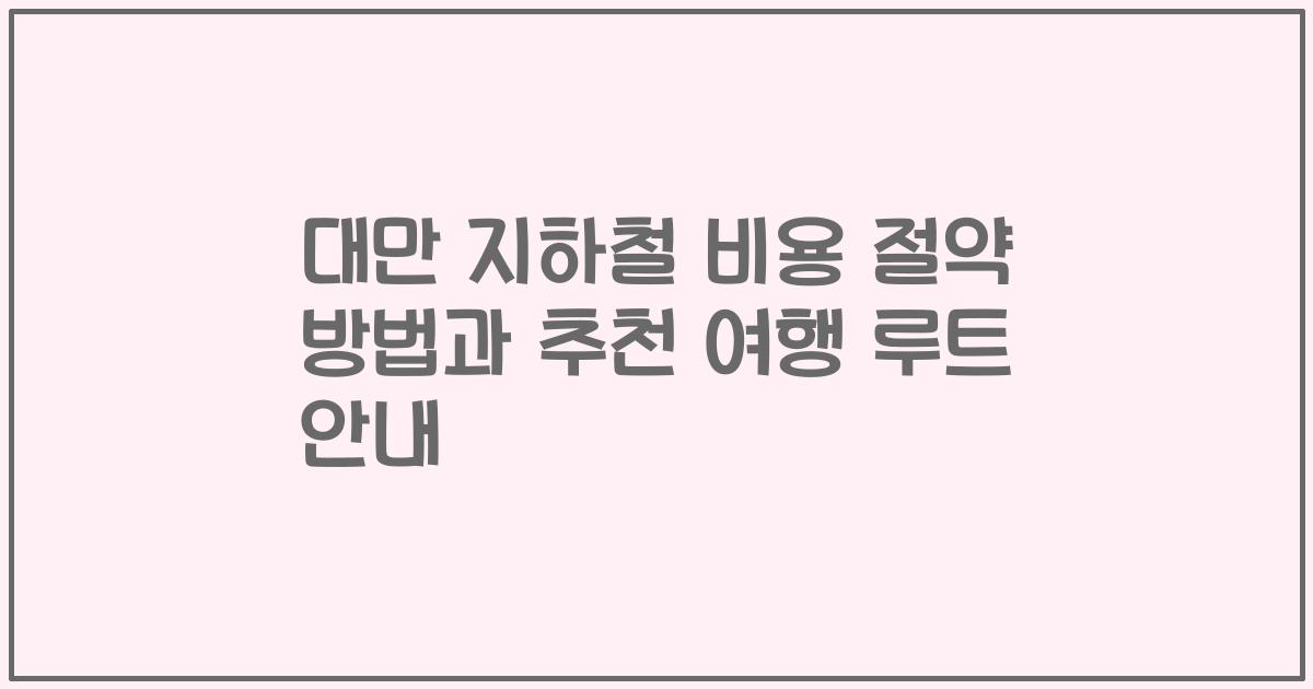 대만 지하철 비용 절약 방법과 추천 여행 루트 안내