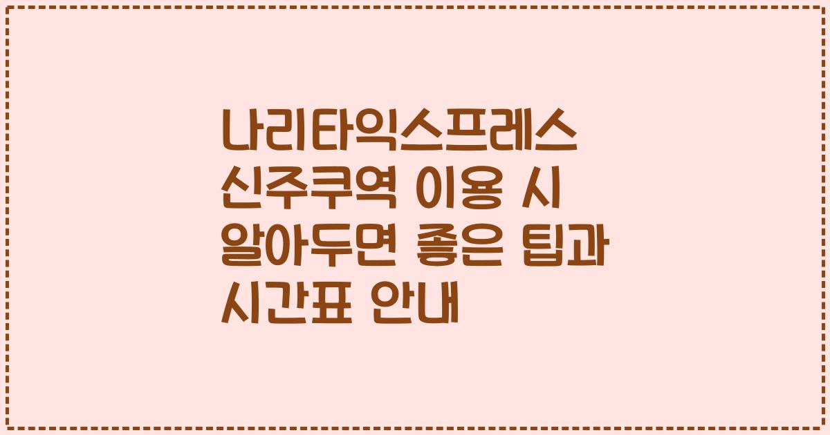 나리타익스프레스 신주쿠역 이용 시 알아두면 좋은 팁과 시간표 안내