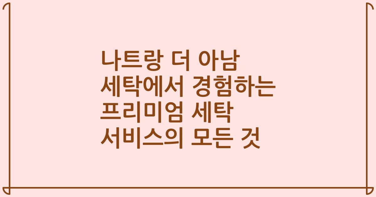 나트랑 더 아남 세탁에서 경험하는 프리미엄 세탁 서비스의 모든 것