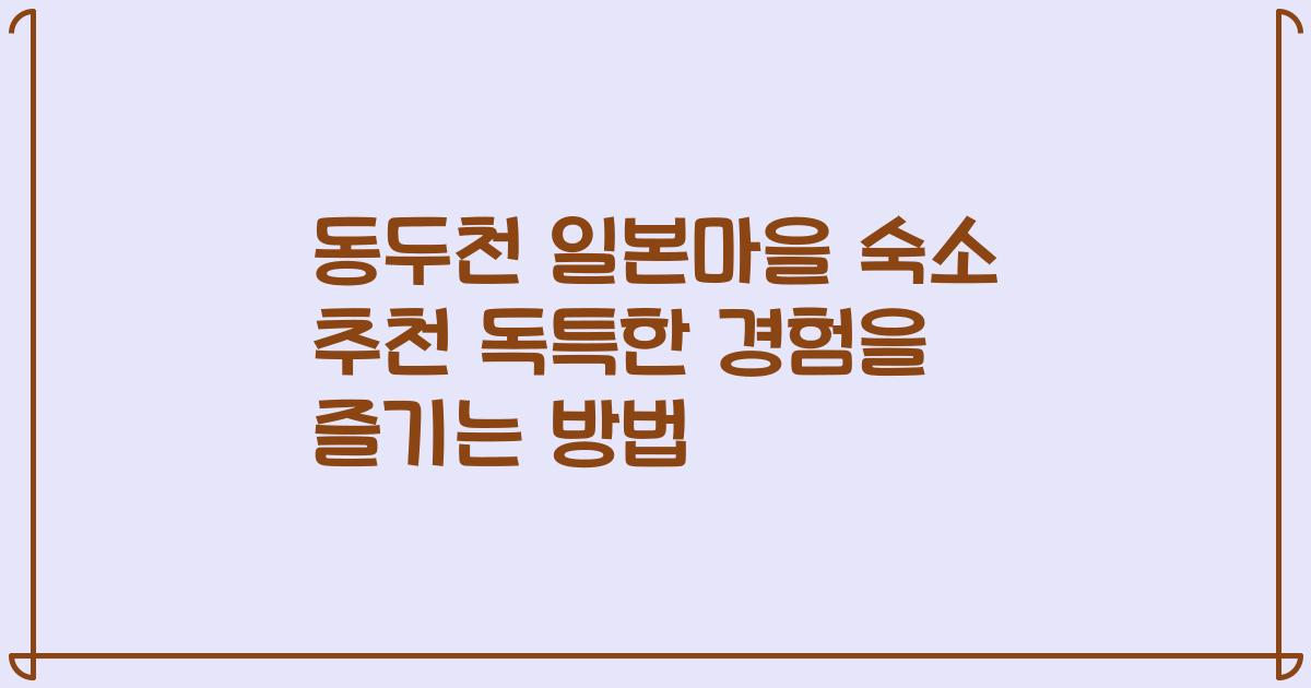 동두천 일본마을 숙소 추천 독특한 경험을 즐기는 방법