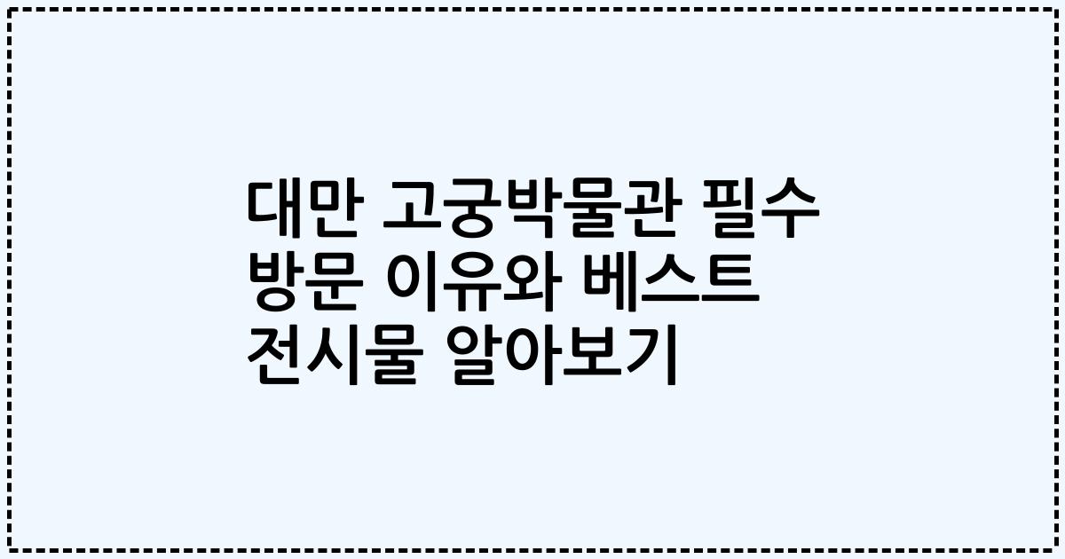 대만 고궁박물관 필수 방문 이유와 베스트 전시물 알아보기