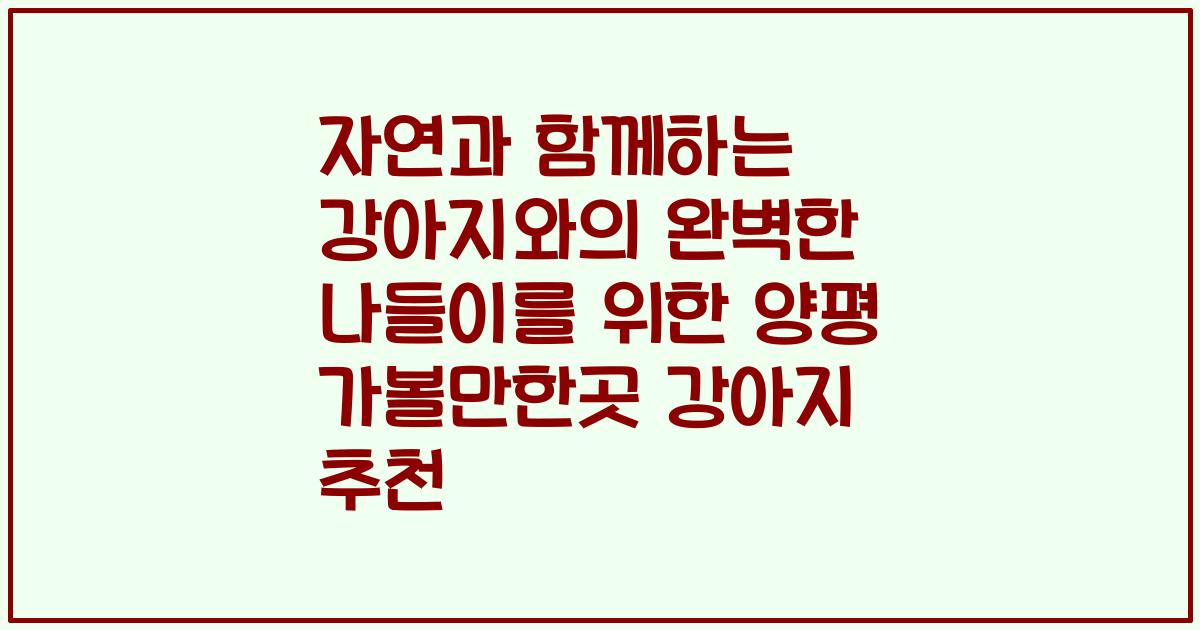 자연과 함께하는 강아지와의 완벽한 나들이를 위한 양평 가볼만한곳 강아지 추천