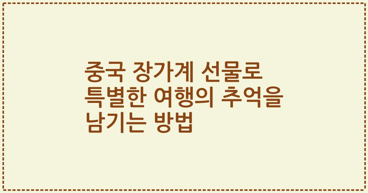 중국 장가계 선물로 특별한 여행의 추억을 남기는 방법