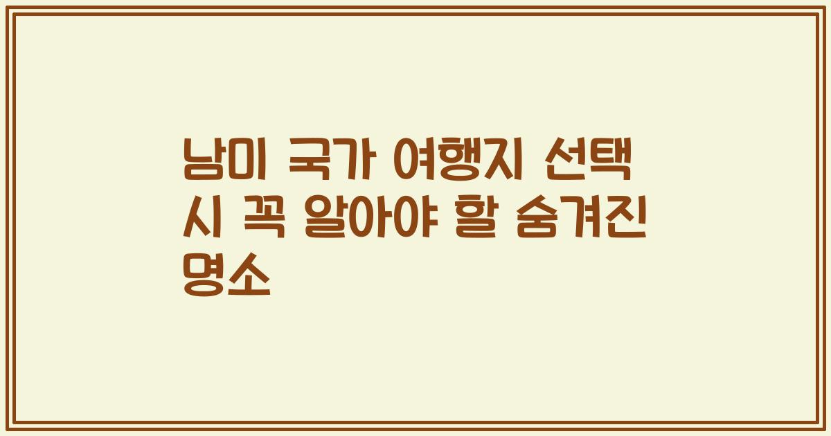 남미 국가 여행지 선택 시 꼭 알아야 할 숨겨진 명소
